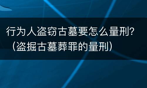 行为人盗窃古墓要怎么量刑？（盗掘古墓葬罪的量刑）