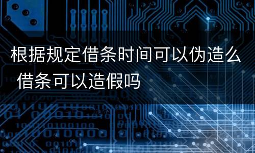 根据规定借条时间可以伪造么 借条可以造假吗