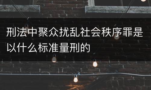 刑法中聚众扰乱社会秩序罪是以什么标准量刑的