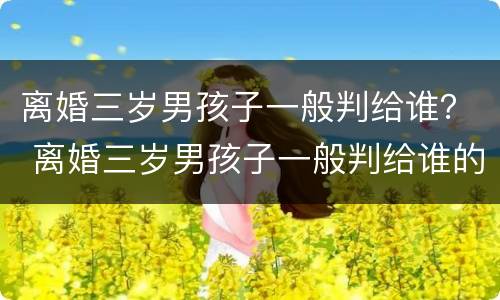 离婚三岁男孩子一般判给谁？ 离婚三岁男孩子一般判给谁的