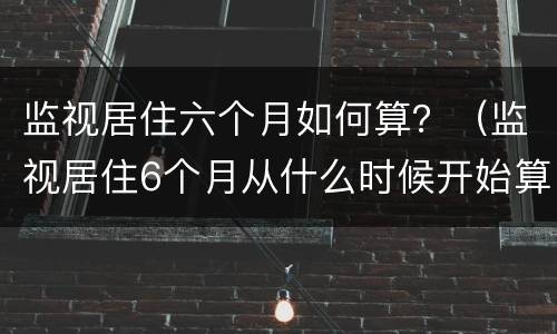 监视居住六个月如何算？（监视居住6个月从什么时候开始算）