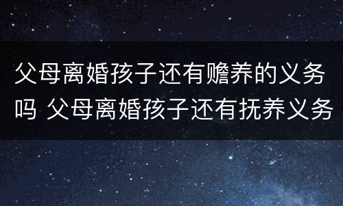 父母离婚孩子还有赡养的义务吗 父母离婚孩子还有抚养义务吗