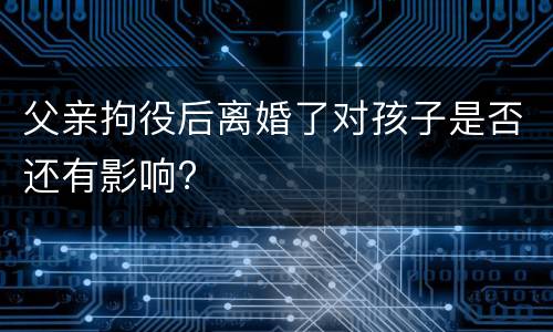 父亲拘役后离婚了对孩子是否还有影响?