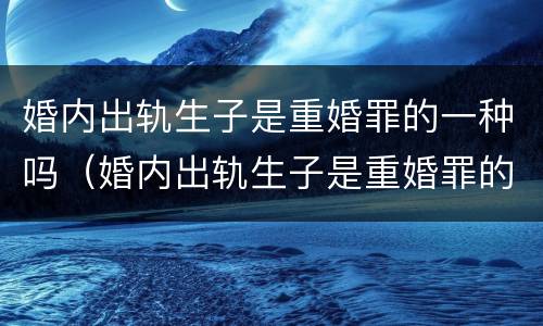 婚内出轨生子是重婚罪的一种吗（婚内出轨生子是重婚罪的一种吗知乎）