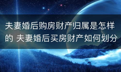 夫妻婚后购房财产归属是怎样的 夫妻婚后买房财产如何划分