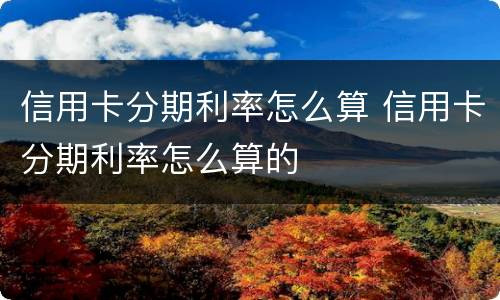 信用卡分期利率怎么算 信用卡分期利率怎么算的