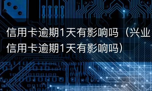 信用卡逾期1天有影响吗（兴业信用卡逾期1天有影响吗）