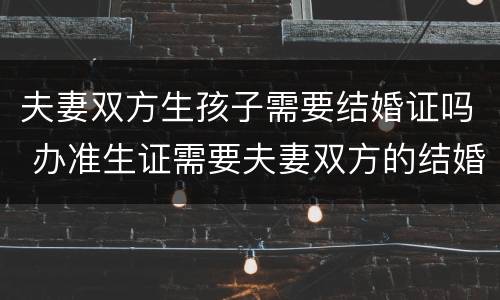 夫妻双方生孩子需要结婚证吗 办准生证需要夫妻双方的结婚证吗