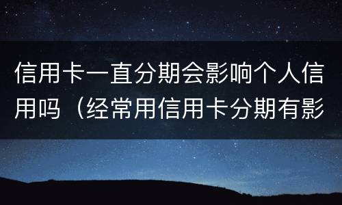 信用卡一直分期会影响个人信用吗（经常用信用卡分期有影响吗）