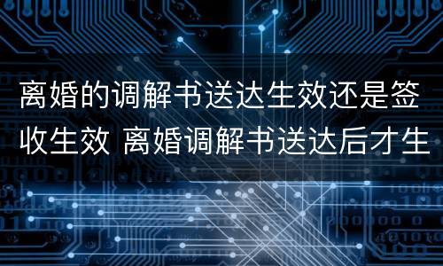 离婚的调解书送达生效还是签收生效 离婚调解书送达后才生效吗