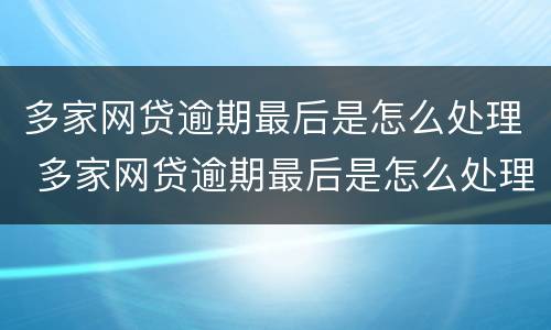 多家网贷逾期最后是怎么处理 多家网贷逾期最后是怎么处理呢