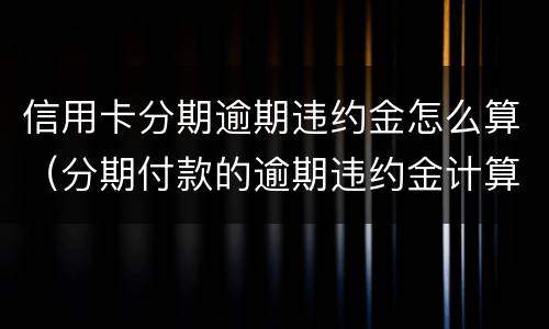 信用卡分期逾期违约金怎么算（分期付款的逾期违约金计算）