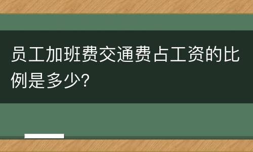 员工加班费交通费占工资的比例是多少？