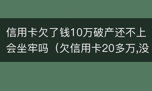 信用卡欠了钱10万破产还不上会坐牢吗（欠信用卡20多万,没钱还会坐牢吗）