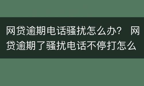 网贷逾期电话骚扰怎么办？ 网贷逾期了骚扰电话不停打怎么办