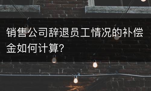 销售公司辞退员工情况的补偿金如何计算？