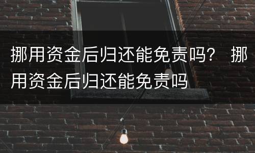 挪用资金后归还能免责吗？ 挪用资金后归还能免责吗