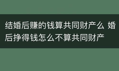 结婚后赚的钱算共同财产么 婚后挣得钱怎么不算共同财产