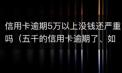 信用卡逾期5万以上没钱还严重吗（五千的信用卡逾期了、如今要还两万多）