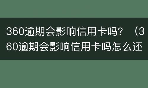 360逾期会影响信用卡吗？（360逾期会影响信用卡吗怎么还款）