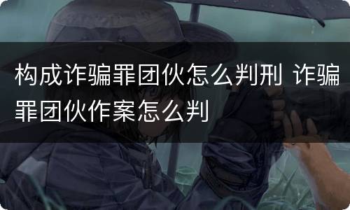 构成诈骗罪团伙怎么判刑 诈骗罪团伙作案怎么判