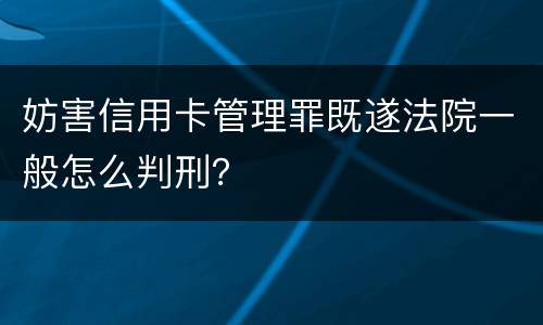 妨害信用卡管理罪既遂法院一般怎么判刑？