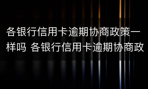 各银行信用卡逾期协商政策一样吗 各银行信用卡逾期协商政策一样吗知乎