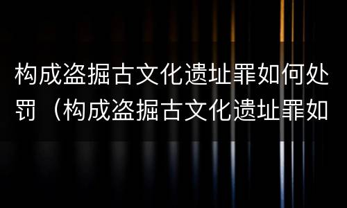 构成盗掘古文化遗址罪如何处罚（构成盗掘古文化遗址罪如何处罚）