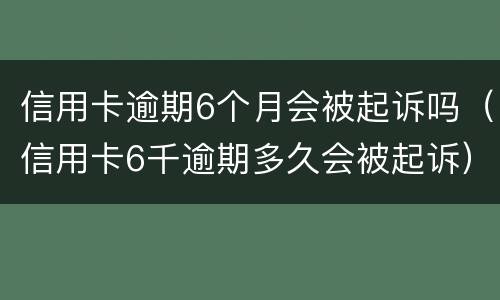 信用卡逾期6个月会被起诉吗（信用卡6千逾期多久会被起诉）