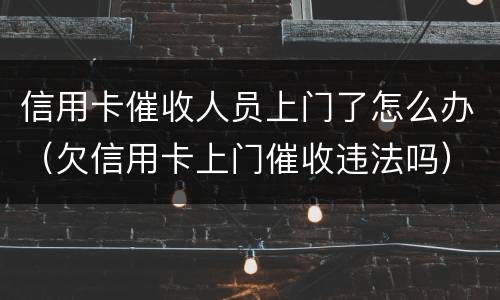 信用卡催收人员上门了怎么办（欠信用卡上门催收违法吗）