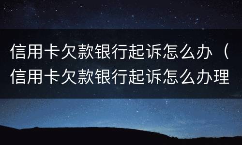信用卡欠款银行起诉怎么办（信用卡欠款银行起诉怎么办理）