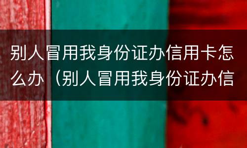 别人冒用我身份证办信用卡怎么办（别人冒用我身份证办信用卡怎么办呢）
