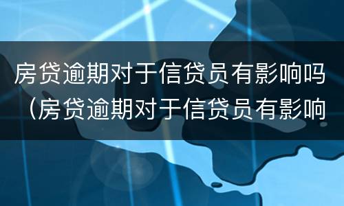 房贷逾期对于信贷员有影响吗（房贷逾期对于信贷员有影响吗知乎）