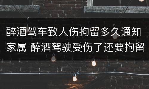 醉酒驾车致人伤拘留多久通知家属 醉酒驾驶受伤了还要拘留吗