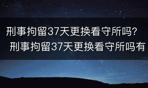 刑事拘留37天更换看守所吗？ 刑事拘留37天更换看守所吗有案底吗