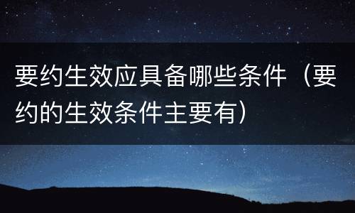 要约生效应具备哪些条件（要约的生效条件主要有）