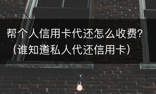 帮个人信用卡代还怎么收费？（谁知道私人代还信用卡）