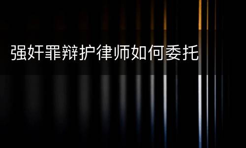 强奸罪辩护律师如何委托