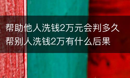 帮助他人洗钱2万元会判多久 帮别人洗钱2万有什么后果