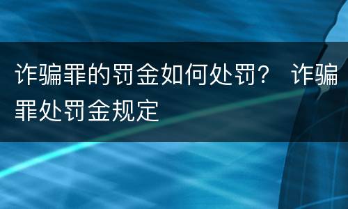 诈骗罪的罚金如何处罚？ 诈骗罪处罚金规定
