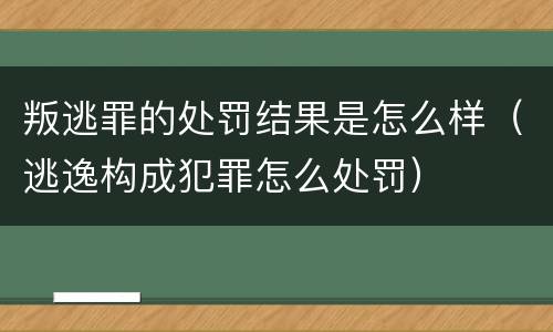 叛逃罪的处罚结果是怎么样（逃逸构成犯罪怎么处罚）
