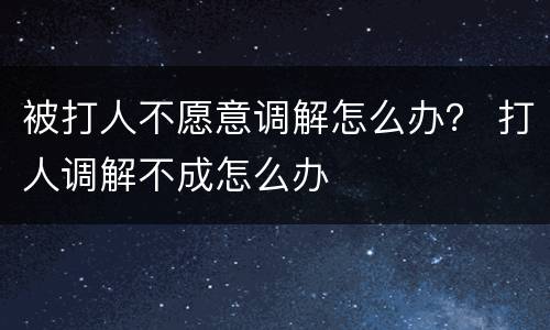 被打人不愿意调解怎么办？ 打人调解不成怎么办