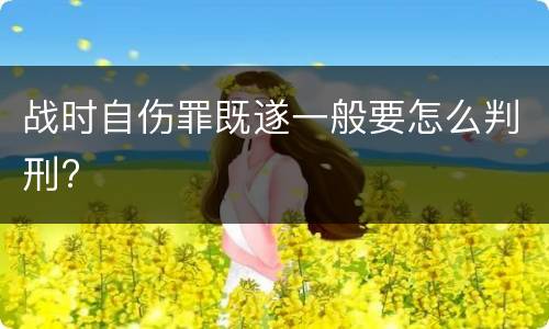 战时自伤罪既遂一般要怎么判刑?