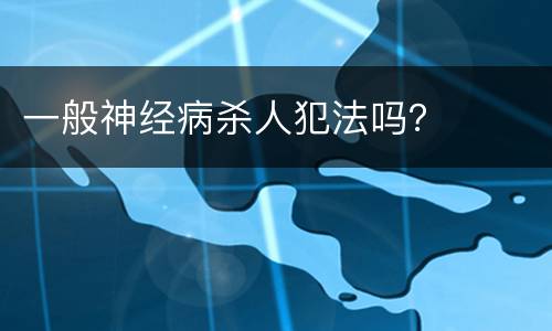 一般神经病杀人犯法吗？