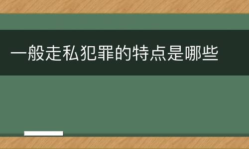 一般走私犯罪的特点是哪些