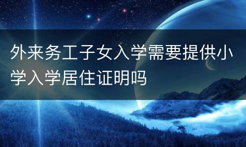 外来务工子女入学需要提供小学入学居住证明吗