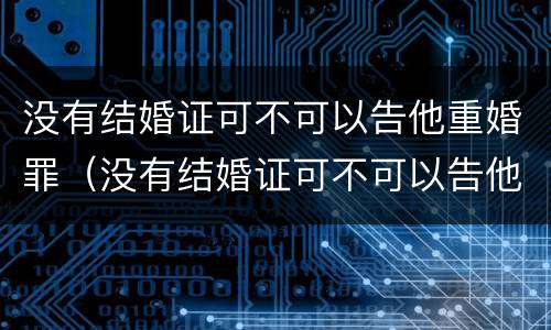 没有结婚证可不可以告他重婚罪（没有结婚证可不可以告他重婚罪呢）