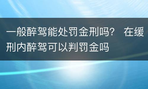一般醉驾能处罚金刑吗？ 在缓刑内醉驾可以判罚金吗
