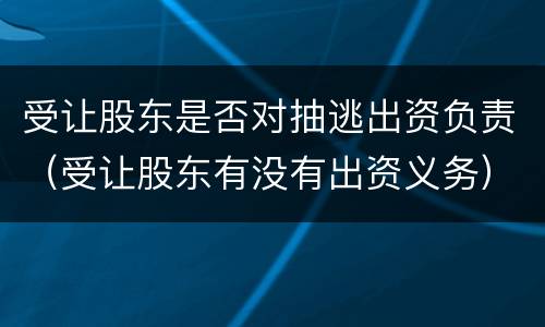 受让股东是否对抽逃出资负责（受让股东有没有出资义务）