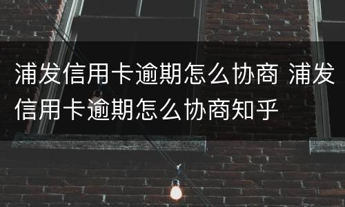 浦发信用卡逾期怎么协商 浦发信用卡逾期怎么协商知乎